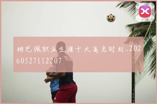 姆巴佩职业生涯十大高光时刻_20260527112207