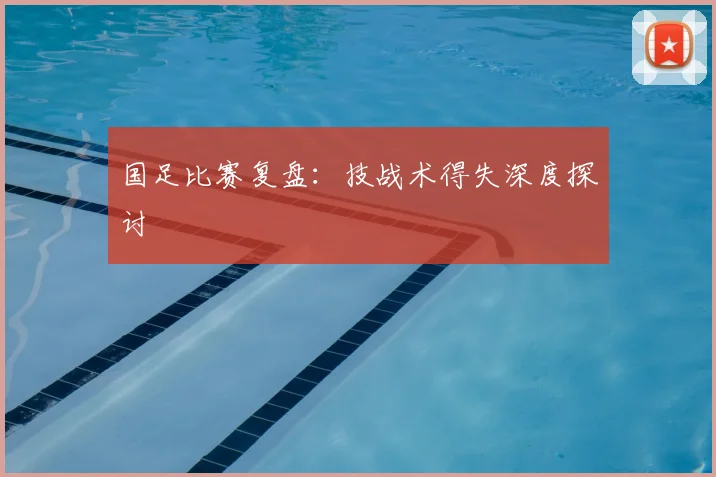 国足比赛复盘：技战术得失深度探讨