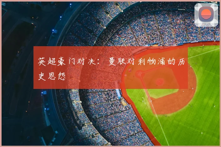 英超豪门对决:曼联对利物浦的历史恩怨