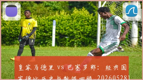 皇家马德里 vs 巴塞罗那：经典国家德比历史与数据回顾_20260528193536