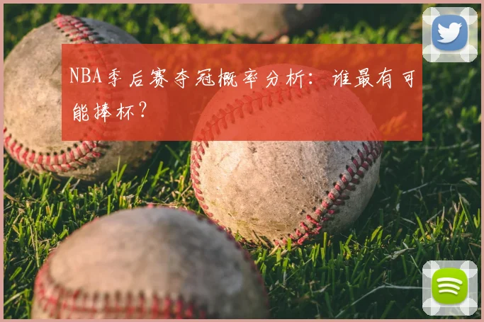 NBA季后赛夺冠概率分析：谁最有可能捧杯？