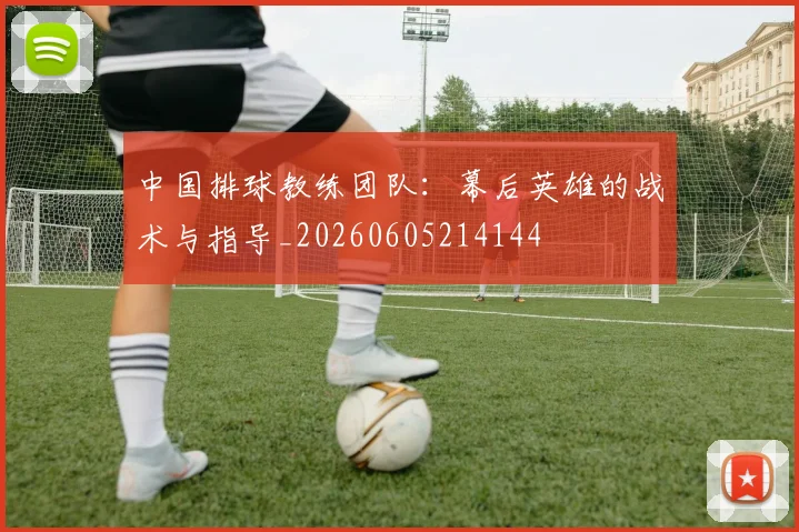 中国排球教练团队：幕后英雄的战术与指导_20260605214144