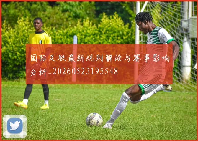 国际足联最新规则解读与赛事影响分析_20260523195548