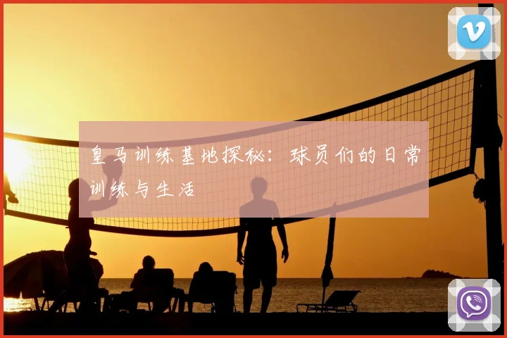 皇马训练基地探秘：球员们的日常训练与生活