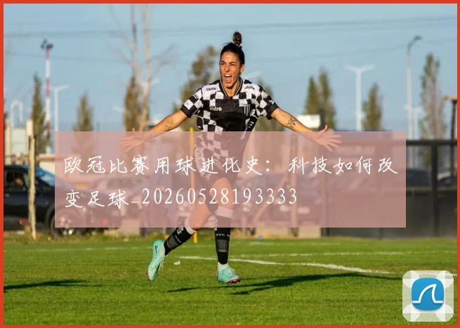 欧冠比赛用球进化史：科技如何改变足球_20260528193333