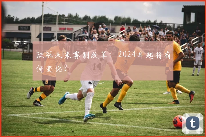 欧冠未来赛制改革：2024年起将有何变化？