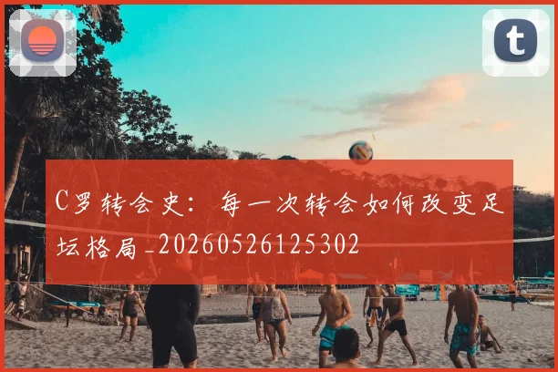 C罗转会史：每一次转会如何改变足坛格局_20260526125302