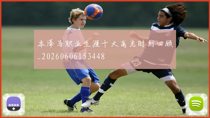 本泽马职业生涯十大高光时刻回顾_20260606153448