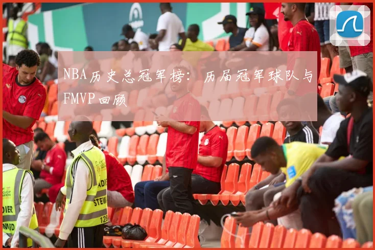 NBA历史总冠军榜：历届冠军球队与FMVP回顾