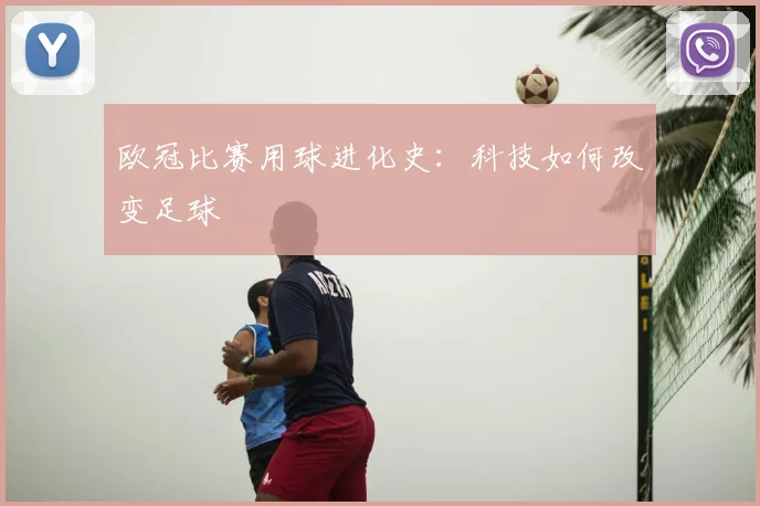欧冠比赛用球进化史：科技如何改变足球
