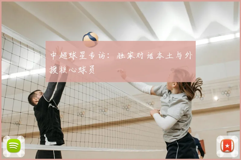 中超球星专访：独家对话本土与外援核心球员