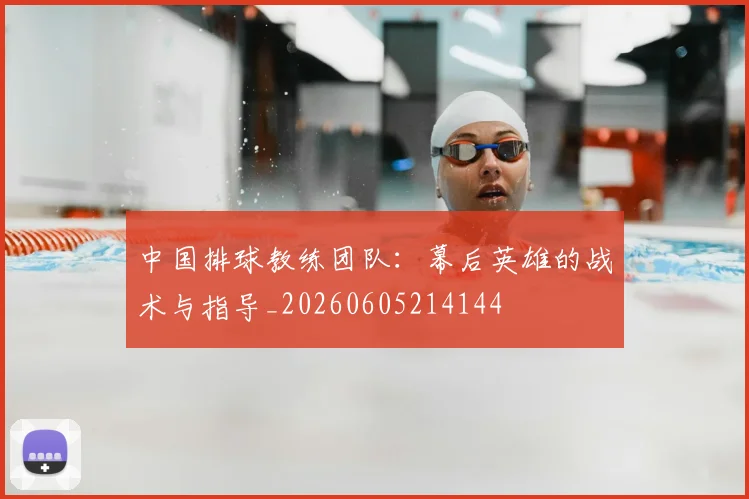 中国排球教练团队:幕后英雄的战术与指导_20260605214144