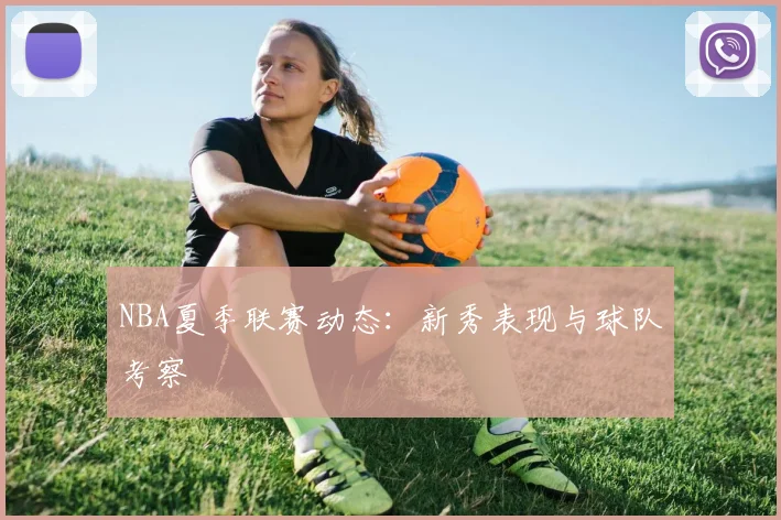 NBA夏季联赛动态：新秀表现与球队考察