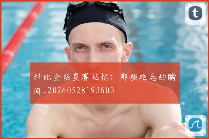 科比全明星赛记忆：那些难忘的瞬间_20260528193603
