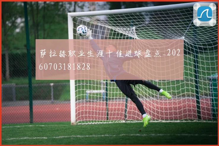 萨拉赫职业生涯十佳进球盘点_20260703181828