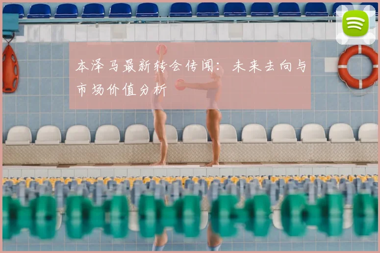 本泽马最新转会传闻：未来去向与市场价值分析