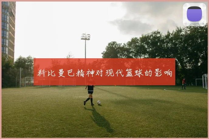 科比曼巴精神对现代篮球的影响
