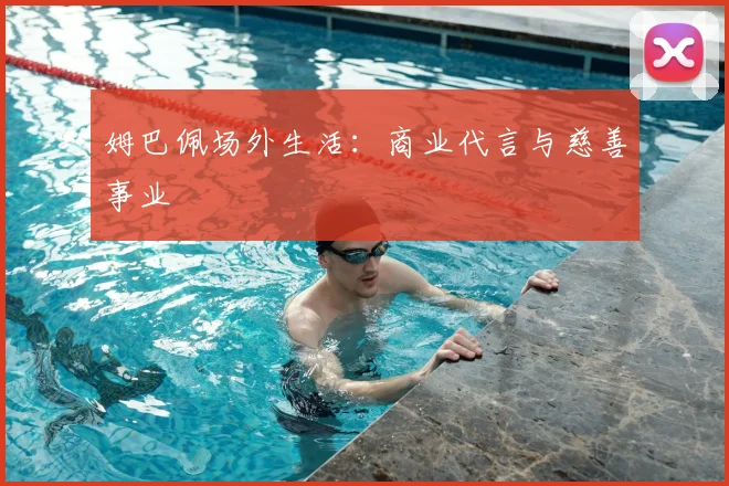 姆巴佩场外生活:商业代言与慈善事业