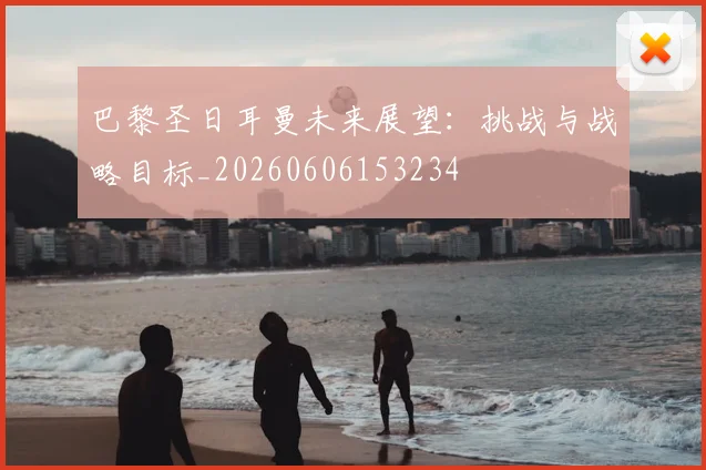 巴黎圣日耳曼未来展望:挑战与战略目标_20260606153234