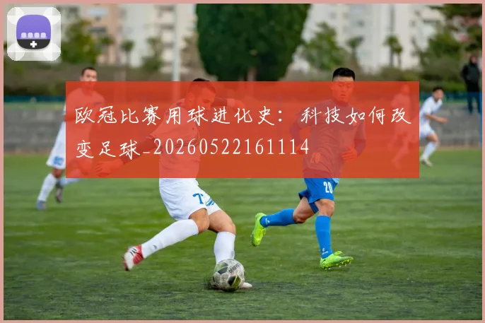 欧冠比赛用球进化史：科技如何改变足球_20260522161114