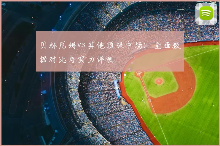 贝林厄姆vs其他顶级中场:全面数据对比与实力评测