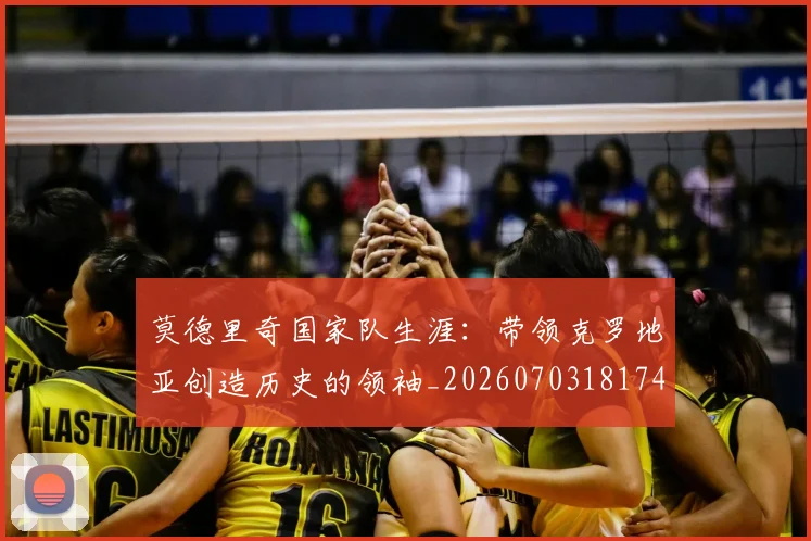 莫德里奇国家队生涯：带领克罗地亚创造历史的领袖_20260703181746