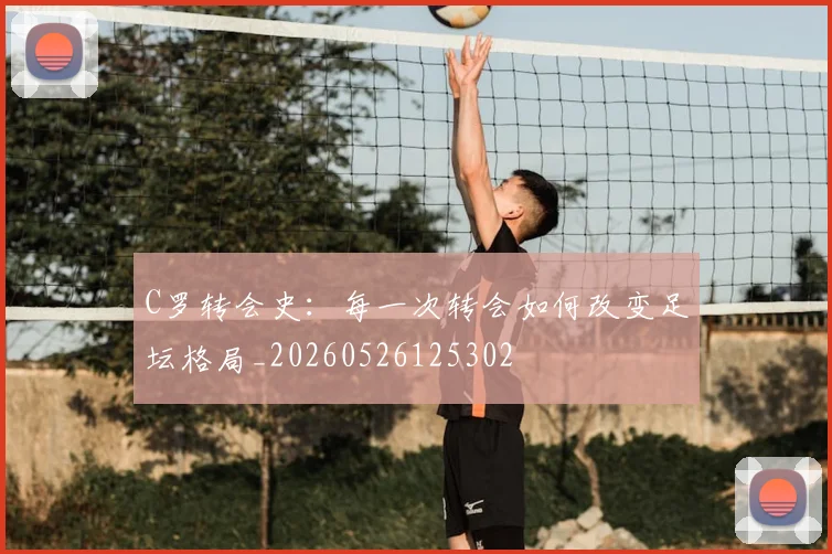 C罗转会史：每一次转会如何改变足坛格局_20260526125302