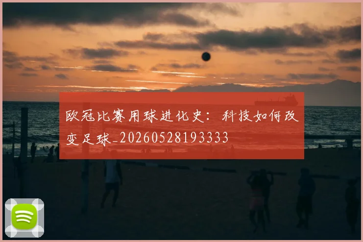 欧冠比赛用球进化史：科技如何改变足球_20260528193333