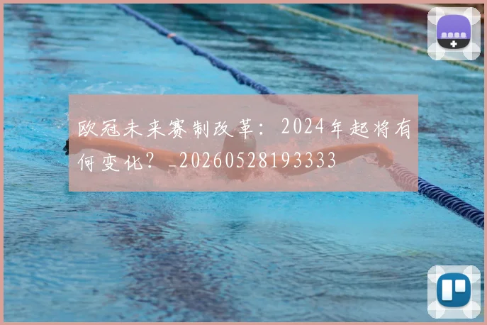 欧冠未来赛制改革:2024年起将有何变化?_20260528193333