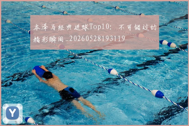 本泽马经典进球Top10:不可错过的精彩瞬间_20260528193119