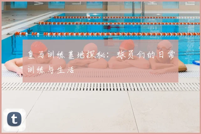 皇马训练基地探秘：球员们的日常训练与生活