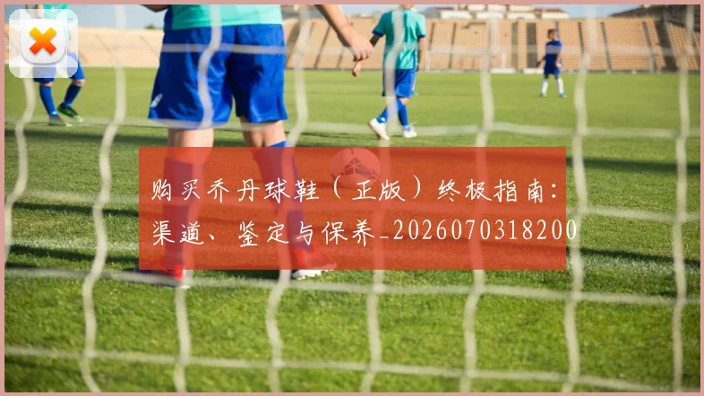 购买乔丹球鞋(正版)终极指南:渠道、鉴定与保养_20260703182004