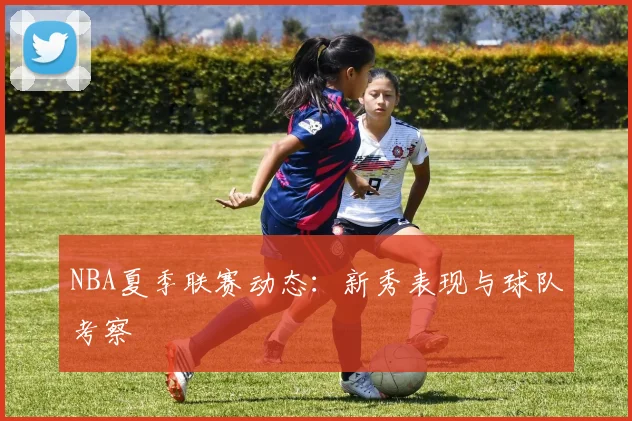 NBA夏季联赛动态:新秀表现与球队考察