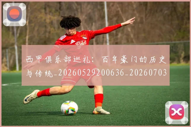 西甲俱乐部巡礼:百年豪门的历史与传统_20260529200636_20260703181840
