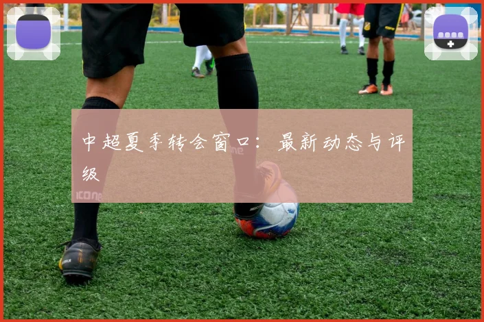 中超夏季转会窗口：最新动态与评级