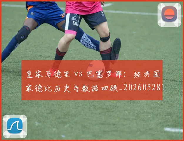 皇家马德里 vs 巴塞罗那:经典国家德比历史与数据回顾_20260528193536