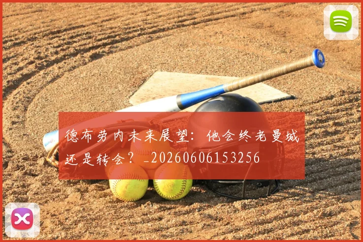 德布劳内未来展望：他会终老曼城还是转会？_20260606153256