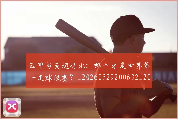 西甲与英超对比：哪个才是世界第一足球联赛？_20260529200632_20260703181836