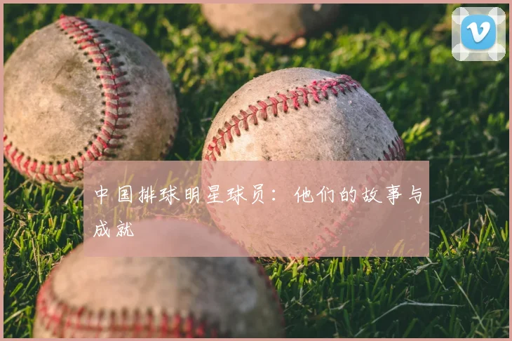 中国排球明星球员：他们的故事与成就
