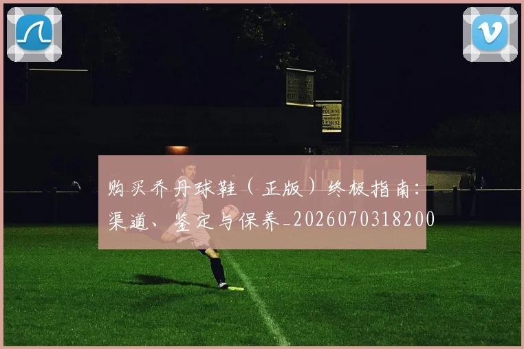 购买乔丹球鞋(正版)终极指南:渠道、鉴定与保养_20260703182004