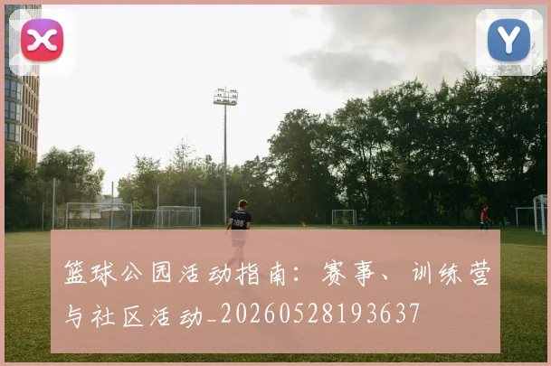 篮球公园活动指南：赛事、训练营与社区活动_20260528193637